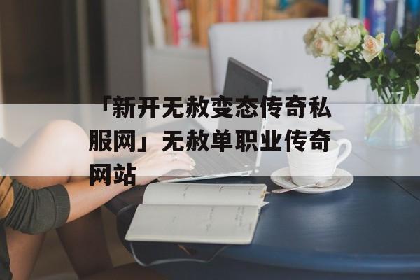 「新开无赦变态传奇私服网」无赦单职业传奇网站
